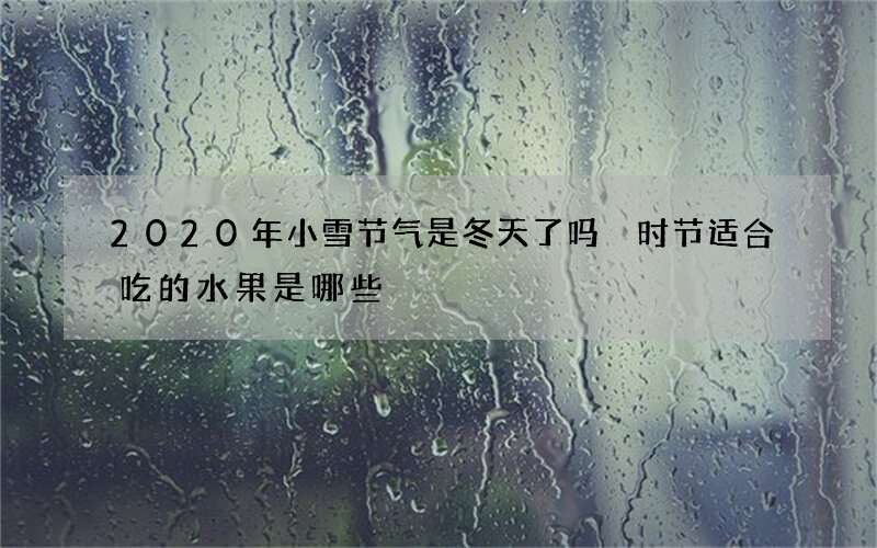 2020年小雪节气是冬天了吗 时节适合吃的水果是哪些